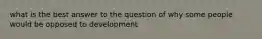 what is the best answer to the question of why some people would be opposed to development