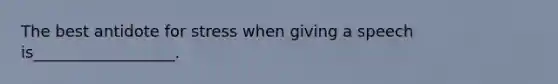 The best antidote for stress when giving a speech is__________________.