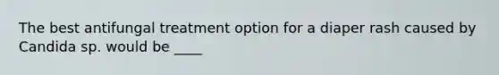 The best antifungal treatment option for a diaper rash caused by Candida sp. would be ____