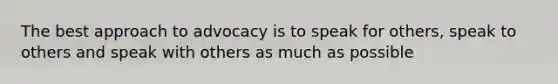 The best approach to advocacy is to speak for others, speak to others and speak with others as much as possible