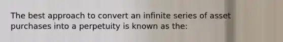 The best approach to convert an infinite series of asset purchases into a perpetuity is known as the: