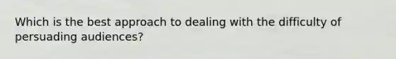 Which is the best approach to dealing with the difficulty of persuading audiences?