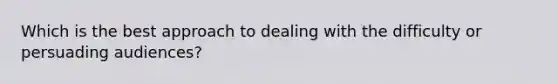 Which is the best approach to dealing with the difficulty or persuading audiences?