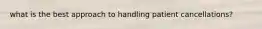 what is the best approach to handling patient cancellations?