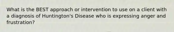 What is the BEST approach or intervention to use on a client with a diagnosis of Huntington's Disease who is expressing anger and frustration?