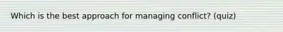 Which is the best approach for managing conflict? (quiz)