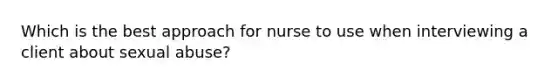 Which is the best approach for nurse to use when interviewing a client about sexual abuse?