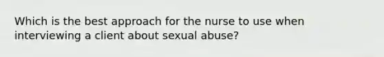 Which is the best approach for the nurse to use when interviewing a client about sexual abuse?