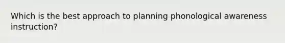 Which is the best approach to planning phonological awareness instruction?