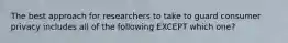The best approach for researchers to take to guard consumer privacy includes all of the following EXCEPT which one?