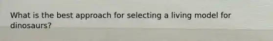 What is the best approach for selecting a living model for dinosaurs?