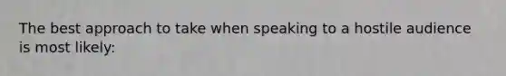 The best approach to take when speaking to a hostile audience is most likely: