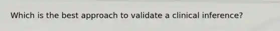 Which is the best approach to validate a clinical inference?