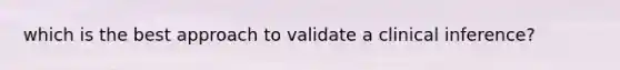 which is the best approach to validate a clinical inference?