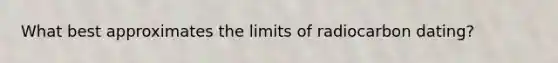 What best approximates the limits of radiocarbon dating?