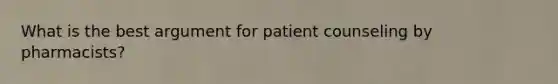 What is the best argument for patient counseling by pharmacists?