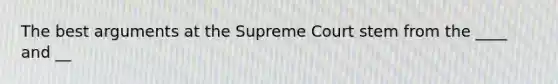 The best arguments at the Supreme Court stem from the ____ and __