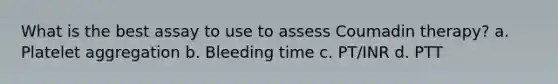 What is the best assay to use to assess Coumadin therapy? a. Platelet aggregation b. Bleeding time c. PT/INR d. PTT