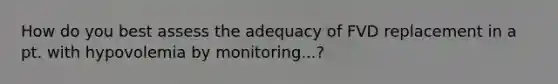 How do you best assess the adequacy of FVD replacement in a pt. with hypovolemia by monitoring...?