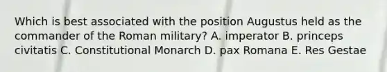 Which is best associated with the position Augustus held as the commander of the Roman military? A. imperator B. princeps civitatis C. Constitutional Monarch D. pax Romana E. Res Gestae