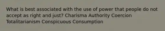 What is best associated with the use of power that people do not accept as right and just? Charisma Authority Coercion Totalitarianism Conspicuous Consumption