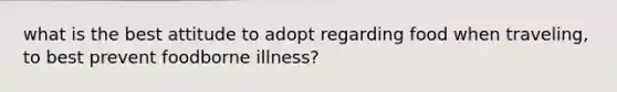 what is the best attitude to adopt regarding food when traveling, to best prevent foodborne illness?