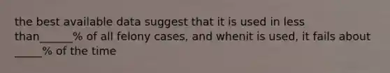 the best available data suggest that it is used in less than______% of all felony cases, and whenit is used, it fails about _____% of the time