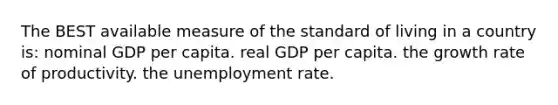 The BEST available measure of the standard of living in a country is: nominal GDP per capita. real GDP per capita. the growth rate of productivity. the unemployment rate.