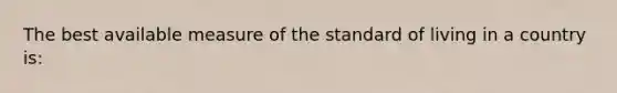 The best available measure of the standard of living in a country is: