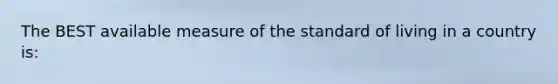 The BEST available measure of the standard of living in a country is: