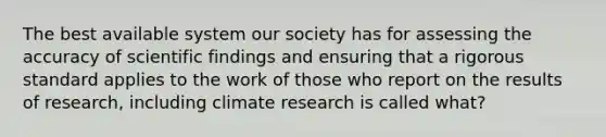 The best available system our society has for assessing the accuracy of scientific findings and ensuring that a rigorous standard applies to the work of those who report on the results of research, including climate research is called what?