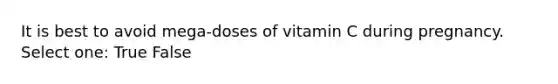 It is best to avoid mega-doses of vitamin C during pregnancy. Select one: True False