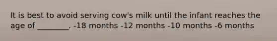 It is best to avoid serving cow's milk until the infant reaches the age of ________. -18 months -12 months -10 months -6 months