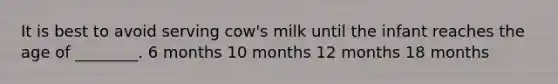 It is best to avoid serving cow's milk until the infant reaches the age of ________. 6 months 10 months 12 months 18 months