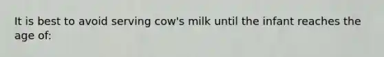 It is best to avoid serving cow's milk until the infant reaches the age of: