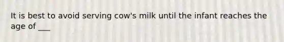 It is best to avoid serving cow's milk until the infant reaches the age of ___