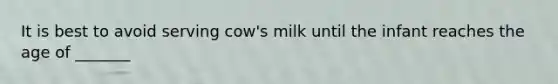 It is best to avoid serving cow's milk until the infant reaches the age of _______