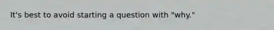 It's best to avoid starting a question with "why."