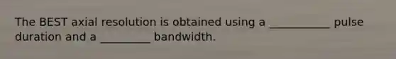 The BEST axial resolution is obtained using a ___________ pulse duration and a _________ bandwidth.