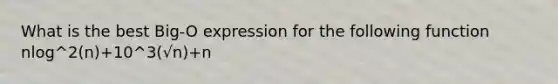 What is the best Big-O expression for the following function nlog^2(n)+10^3(√n)+n