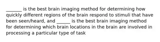 _______ is the best brain imaging method for determining how quickly different regions of the brain respond to stimuli that have been seen/heard, and ______ is the best brain imaging method for determining which brain locations in the brain are involved in processing a particular type of task