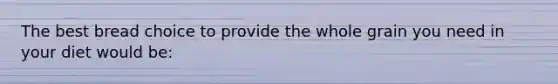 The best bread choice to provide the whole grain you need in your diet would be: