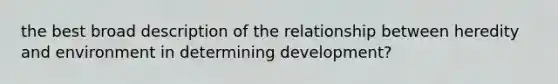 the best broad description of the relationship between heredity and environment in determining development?