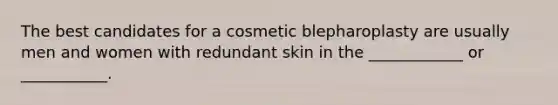 The best candidates for a cosmetic blepharoplasty are usually men and women with redundant skin in the ____________ or ___________.