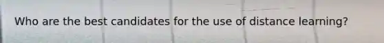 Who are the best candidates for the use of distance learning?
