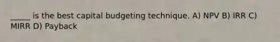 _____ is the best capital budgeting technique. A) NPV B) IRR C) MIRR D) Payback