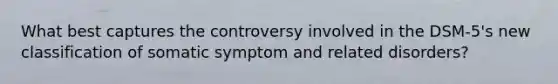 What best captures the controversy involved in the DSM-5's new classification of somatic symptom and related disorders?