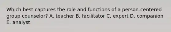 Which best captures the role and functions of a person-centered group counselor? A. teacher B. facilitator C. expert D. companion E. analyst