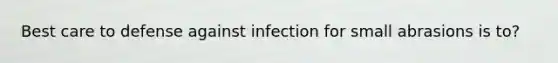 Best care to defense against infection for small abrasions is to?