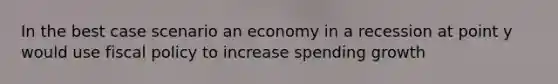 In the best case scenario an economy in a recession at point y would use fiscal policy to increase spending growth